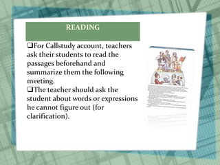 READING
For Callstudy account, teachers
ask their students to read the
passages beforehand and
summarize them the following
meeting.
The teacher should ask the
student about words or expressions
he cannot figure out (for
clarification).
 