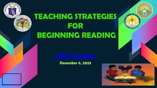 TEACHING STRATEGIES
FOR
BEGINNING READING
LAC Session
December 6, 2023
 