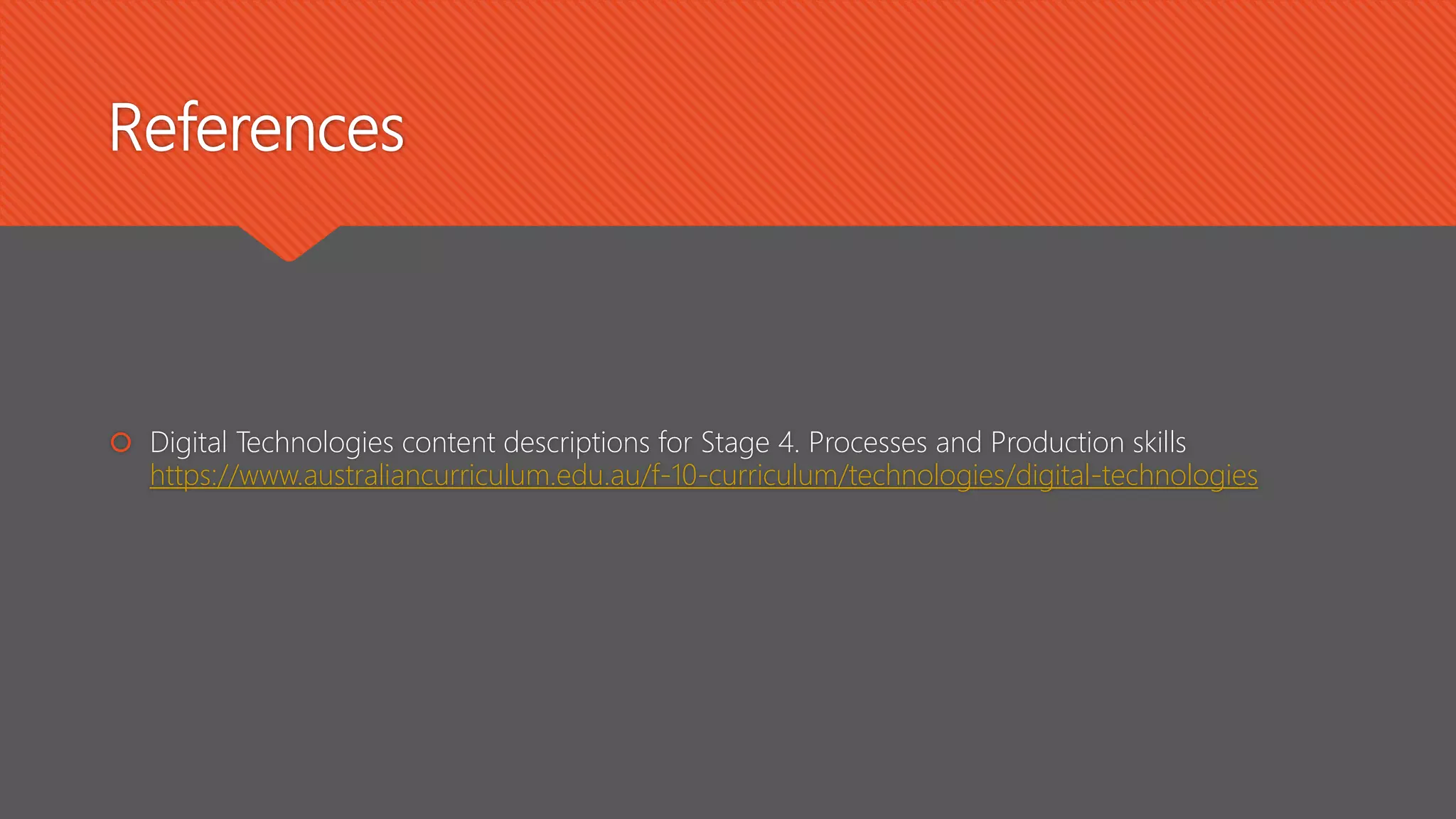 References
 Digital Technologies content descriptions for Stage 4. Processes and Production skills
https://www.australiancurriculum.edu.au/f-10-curriculum/technologies/digital-technologies
 