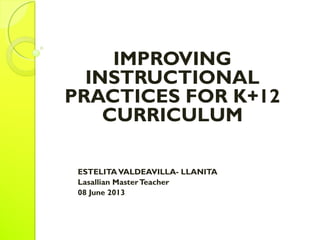 IMPROVING
INSTRUCTIONAL
PRACTICES FOR K+12
CURRICULUM
ESTELITAVALDEAVILLA- LLANITA
Lasallian MasterTeacher
08 June 2013
 
