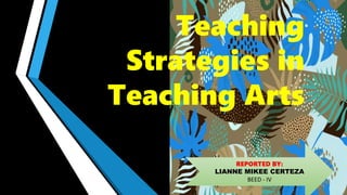 Teaching
Strategies in
Teaching Arts
REPORTED BY:
LIANNE MIKEE CERTEZA
BEED - IV
 