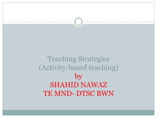 Teaching Strategies
(Activity-based teaching)
by
SHAHID NAWAZ
TE MND- DTSC BWN
 