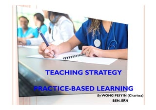 TEACHING STRATEGY
PRACTICE-BASED LEARNING
By WONG PEIYIN (Charissa)
BSN, SRN
1
 