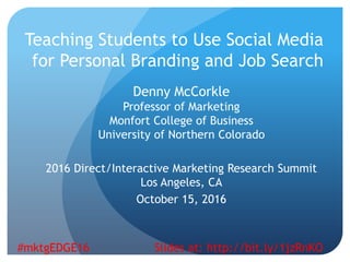 Teaching Students to Use Social Media
for Personal Branding and Job Search
Denny McCorkle
Professor of Marketing
Monfort College of Business
University of Northern Colorado
2016 Direct/Interactive Marketing Research Summit
Los Angeles, CA
October 15, 2016
#mktgEDGE16 Slides at: http://bit.ly/1jzRnKO
 