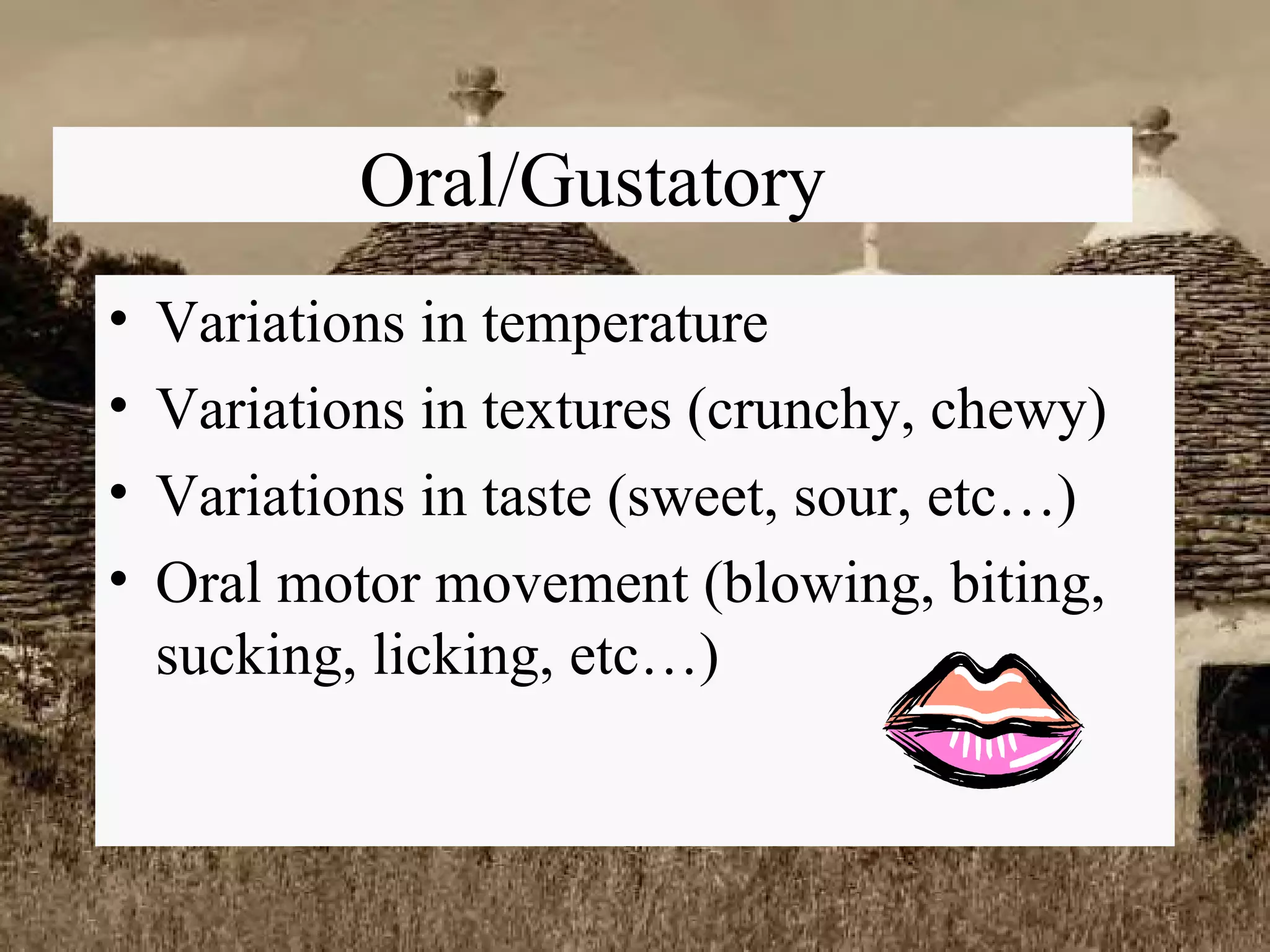 Oral/Gustatory Variations in temperature Variations in textures (crunchy, chewy) Variations in taste (sweet, sour, etc…) Oral motor movement (blowing, biting, sucking, licking, etc…) 