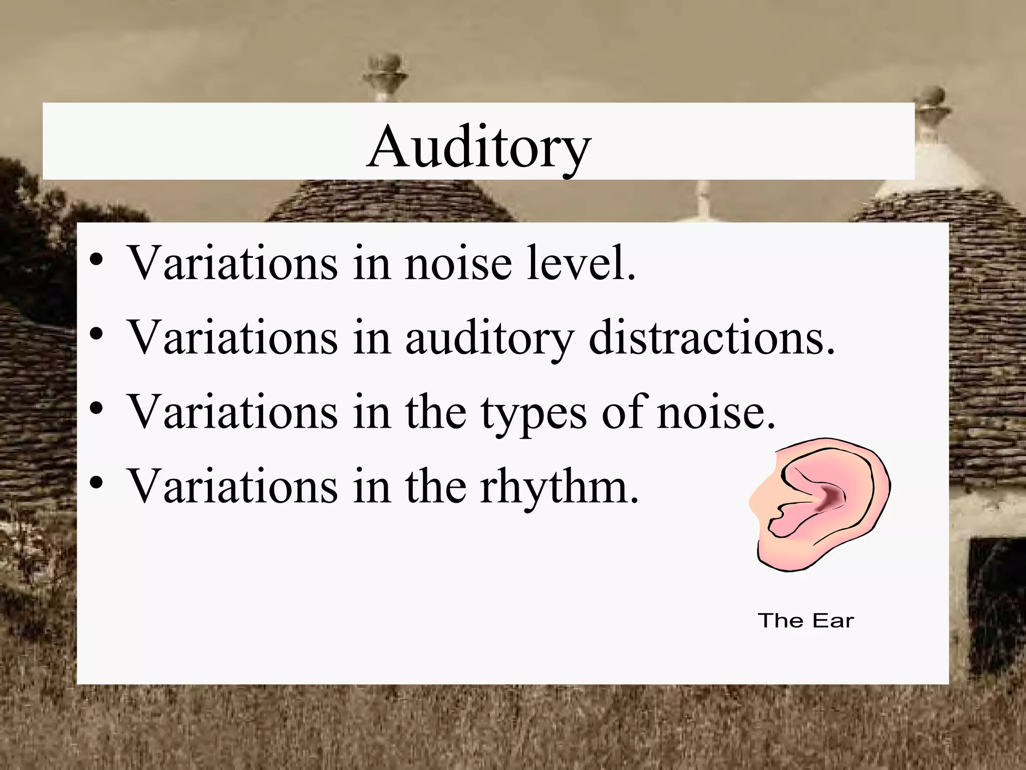 Auditory Variations in noise level. Variations in auditory distractions. Variations in the types of noise. Variations in the rhythm. 