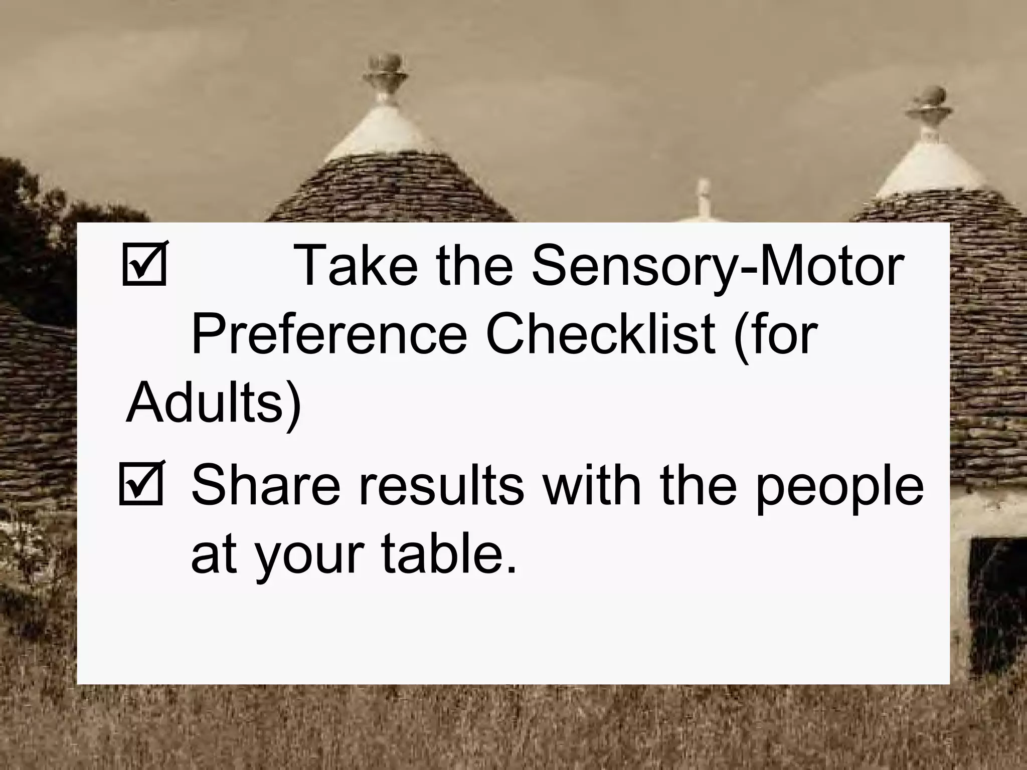    Take the Sensory-Motor  Preference Checklist (for  Adults)    Share results with the people  at your table. 