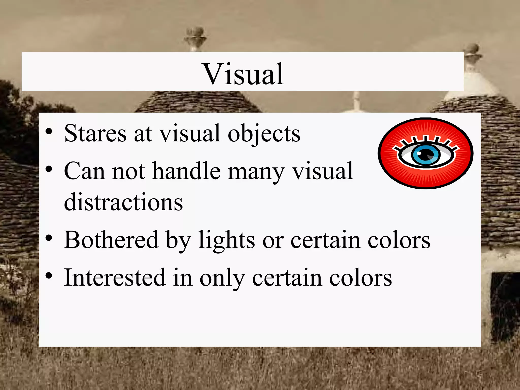 Visual Stares at visual objects Can not handle many visual distractions Bothered by lights or certain colors Interested in only certain colors 