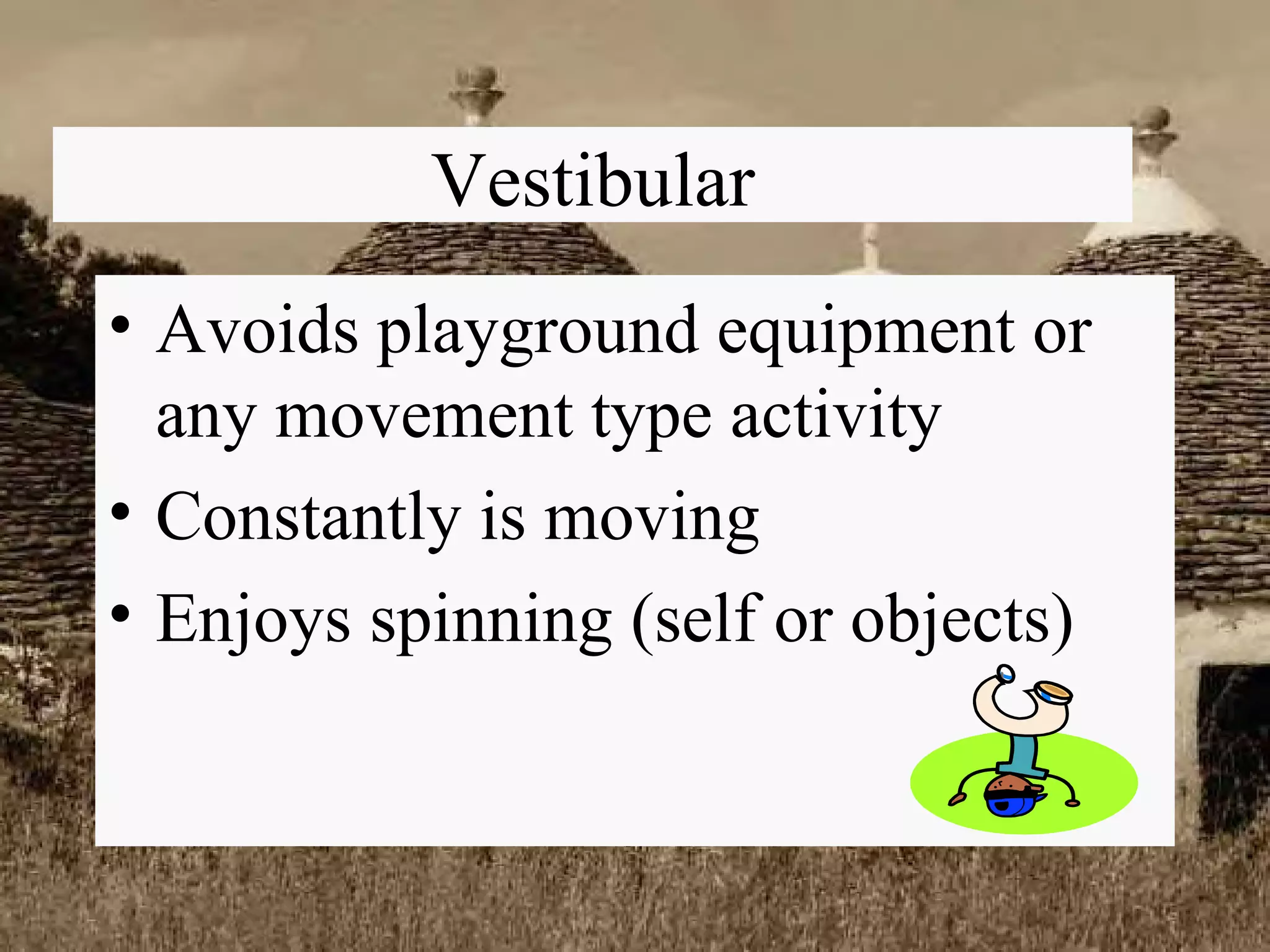 Vestibular Avoids playground equipment or any movement type activity Constantly is moving Enjoys spinning (self or objects) 