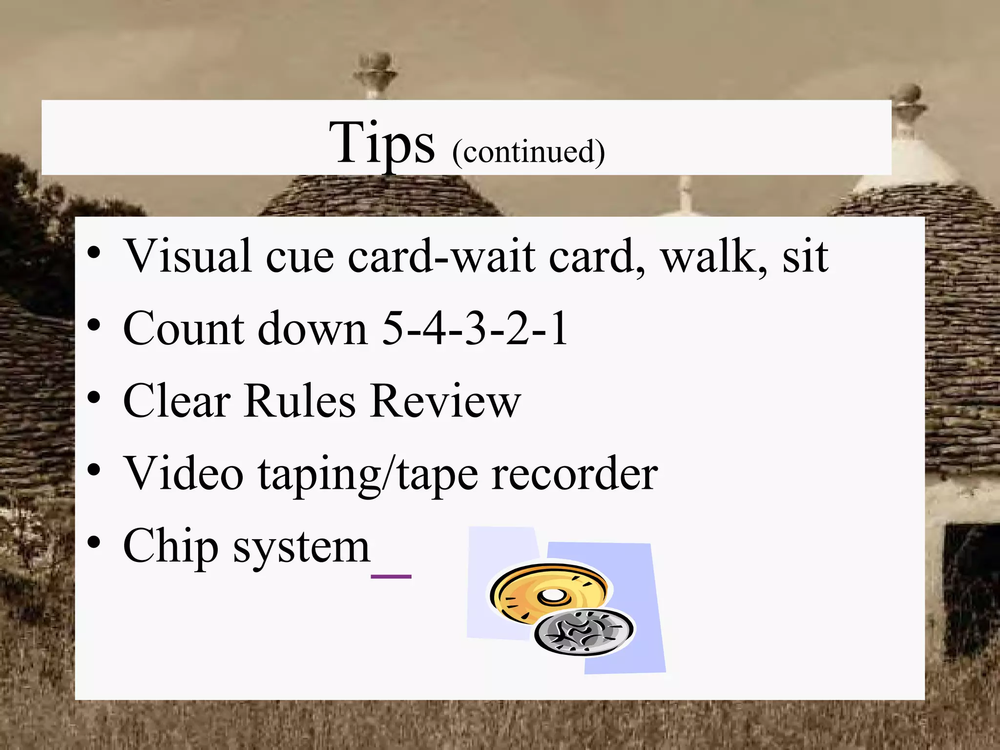 Tips  (continued) Visual cue card-wait card, walk, sit Count down 5-4-3-2-1  Clear Rules Review Video taping/tape recorder Chip system   