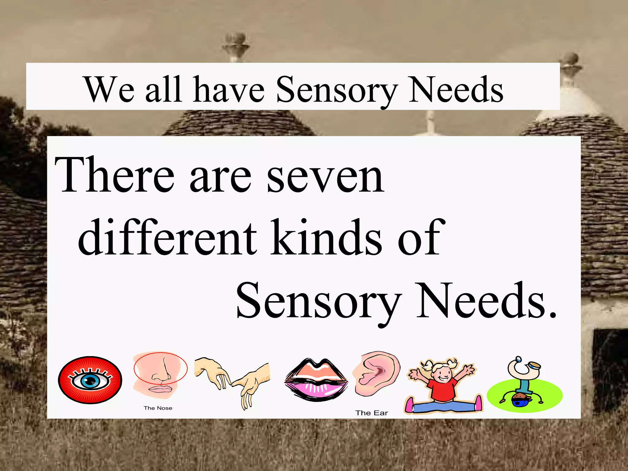 We all have Sensory Needs There are seven  different kinds of    Sensory Needs. 