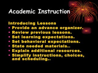 Academic Instruction Introducing Lessons Provide an advance organizer.   Review previous lessons.   Set learning expectations.   Set behavioral expectations.   State needed materials. .  Explain additional resources.   Simplify instructions, choices, and scheduling. .  