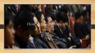 How to makes them felt
sleep?
 