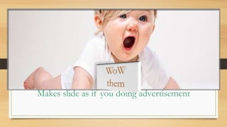 Makes slide as if you doing advertisement
 