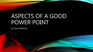 ASPECTS OF A GOOD
POWER POINT
By: Zama Makhubu
 