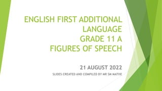 ENGLISH FIRST ADDITIONAL
LANGUAGE
GRADE 11 A
FIGURES OF SPEECH
21 AUGUST 2022
SLIDES CREATED AND COMPILED BY MR SM MATHE
 