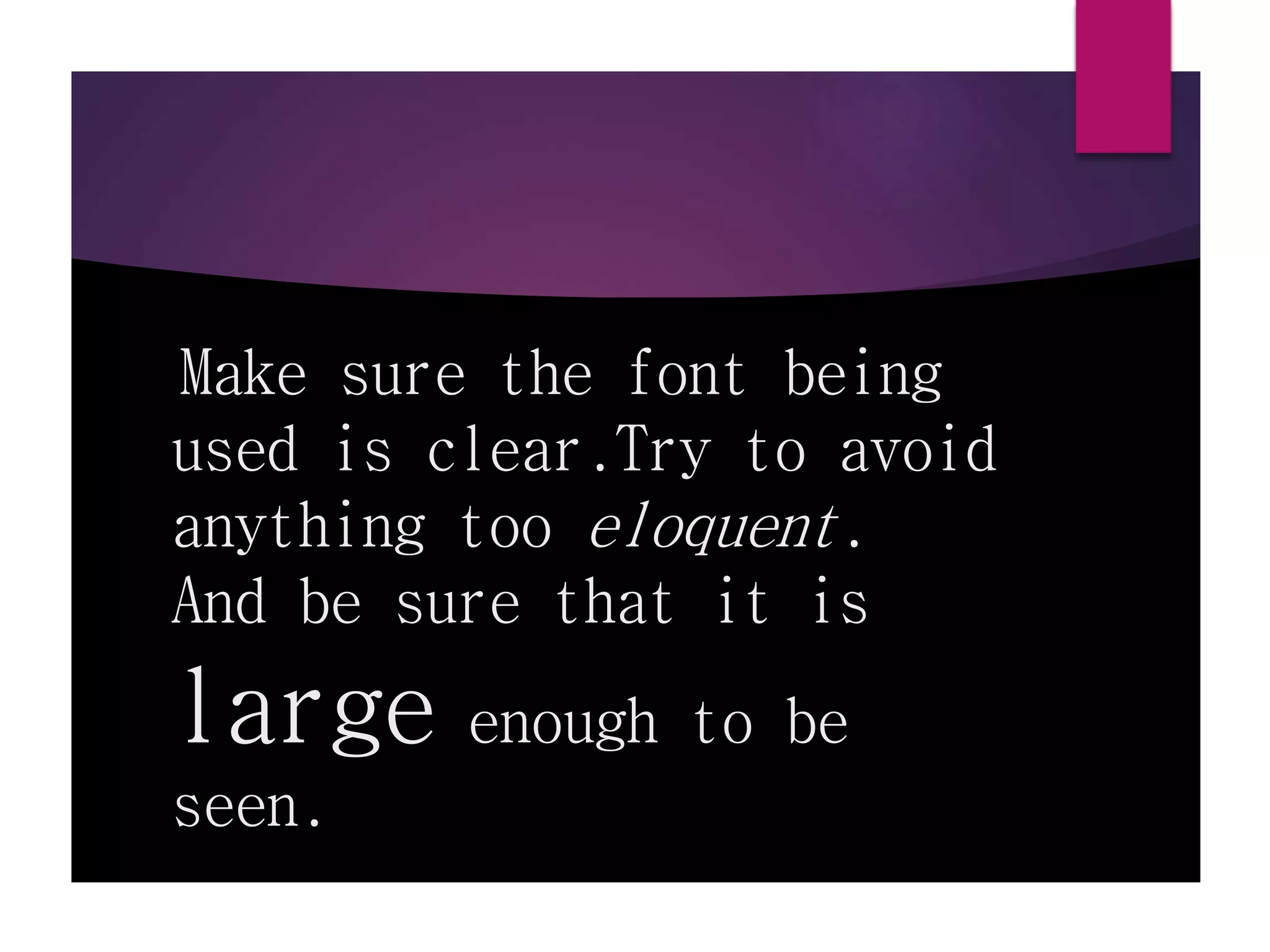 Make sure the font being
used is clear.Try to avoid
anything too eloquent.
And be sure that it is
large enough to be
seen.
 