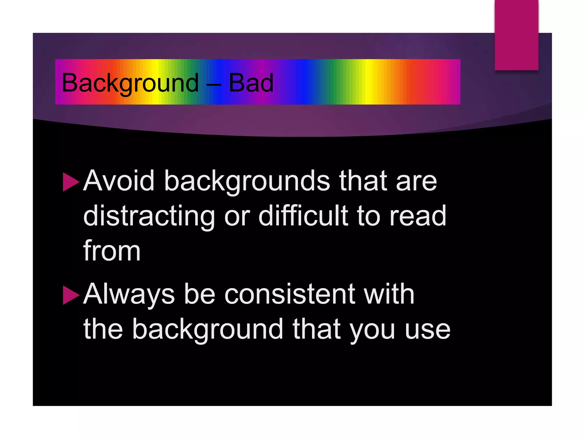 Avoid backgrounds that are
distracting or difficult to read
from
Always be consistent with
the background that you use
Background – Bad
 