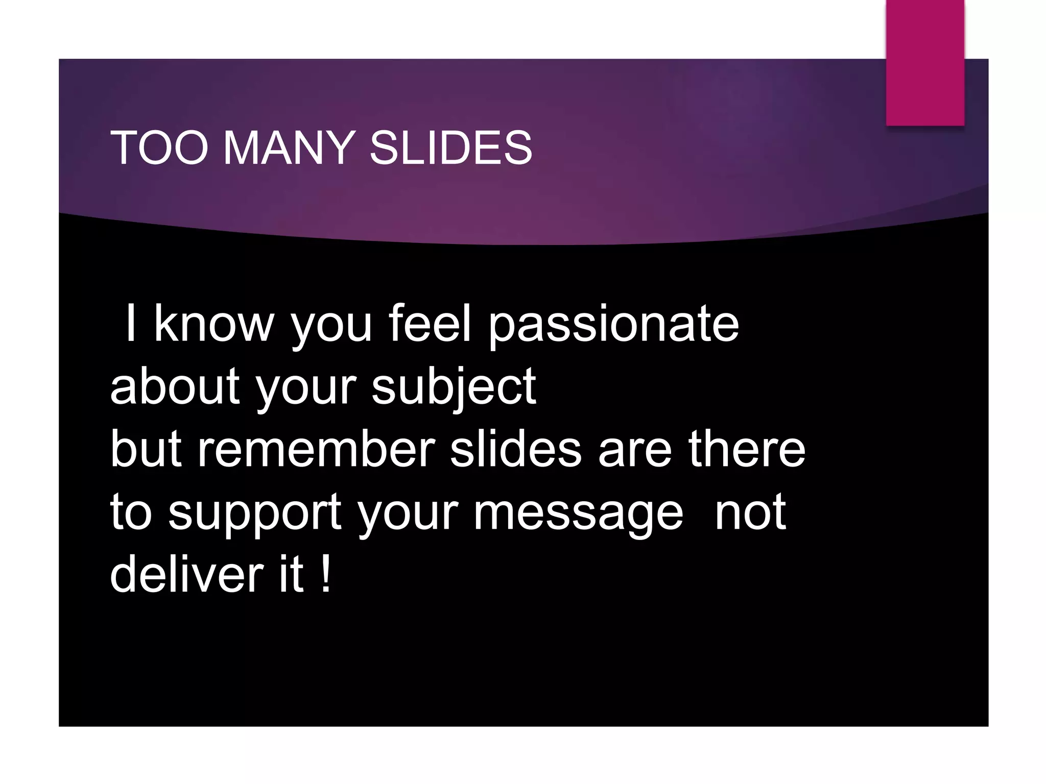TOO MANY SLIDES
I know you feel passionate
about your subject
but remember slides are there
to support your message not
deliver it !
 