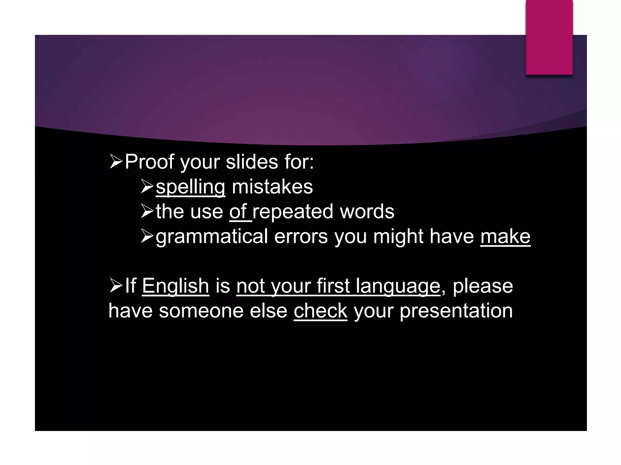 Proof your slides for:
spelling mistakes
the use of repeated words
grammatical errors you might have make
If English is not your first language, please
have someone else check your presentation
 