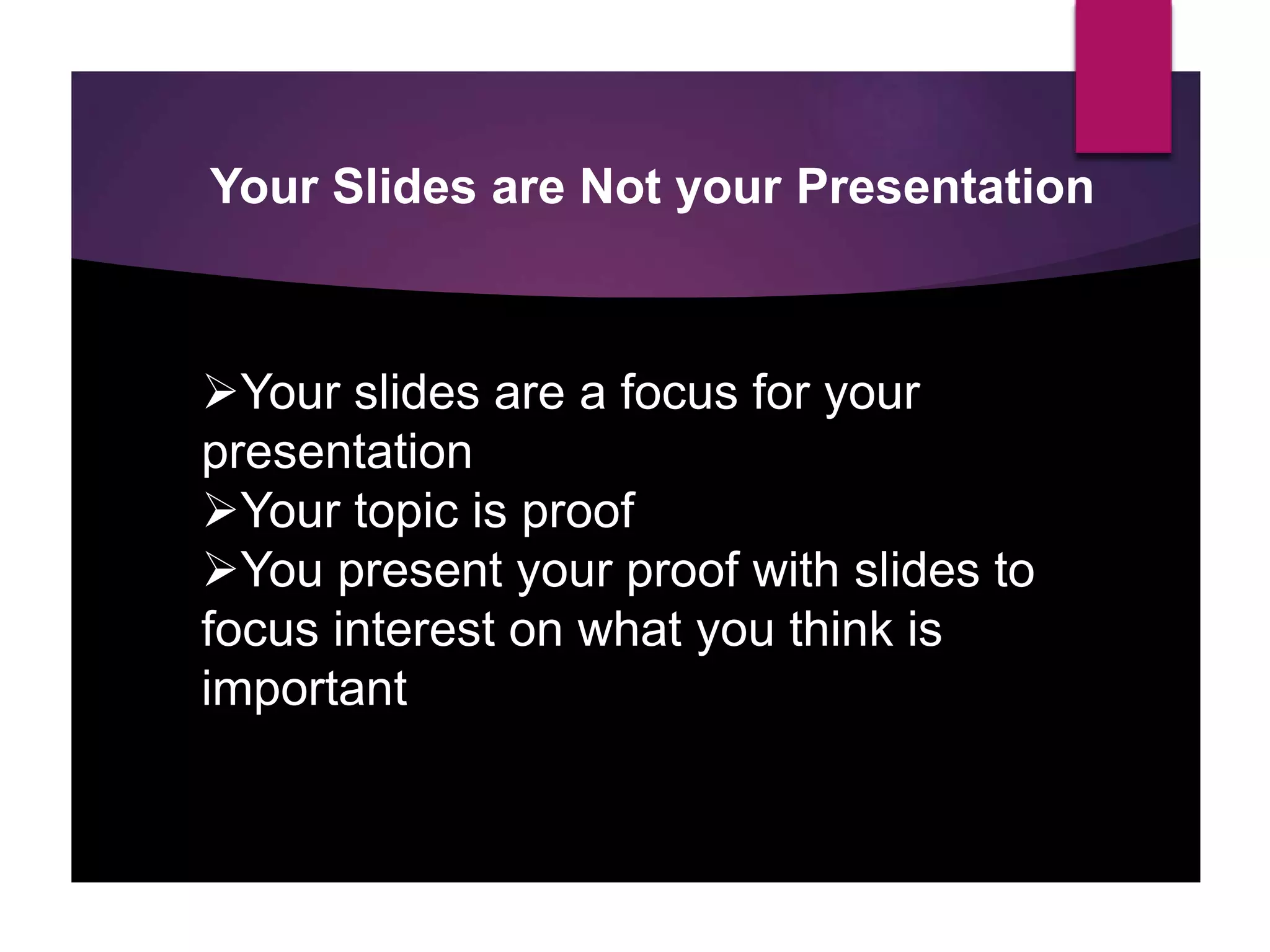 Your Slides are Not your Presentation
Your slides are a focus for your
presentation
Your topic is proof
You present your proof with slides to
focus interest on what you think is
important
 