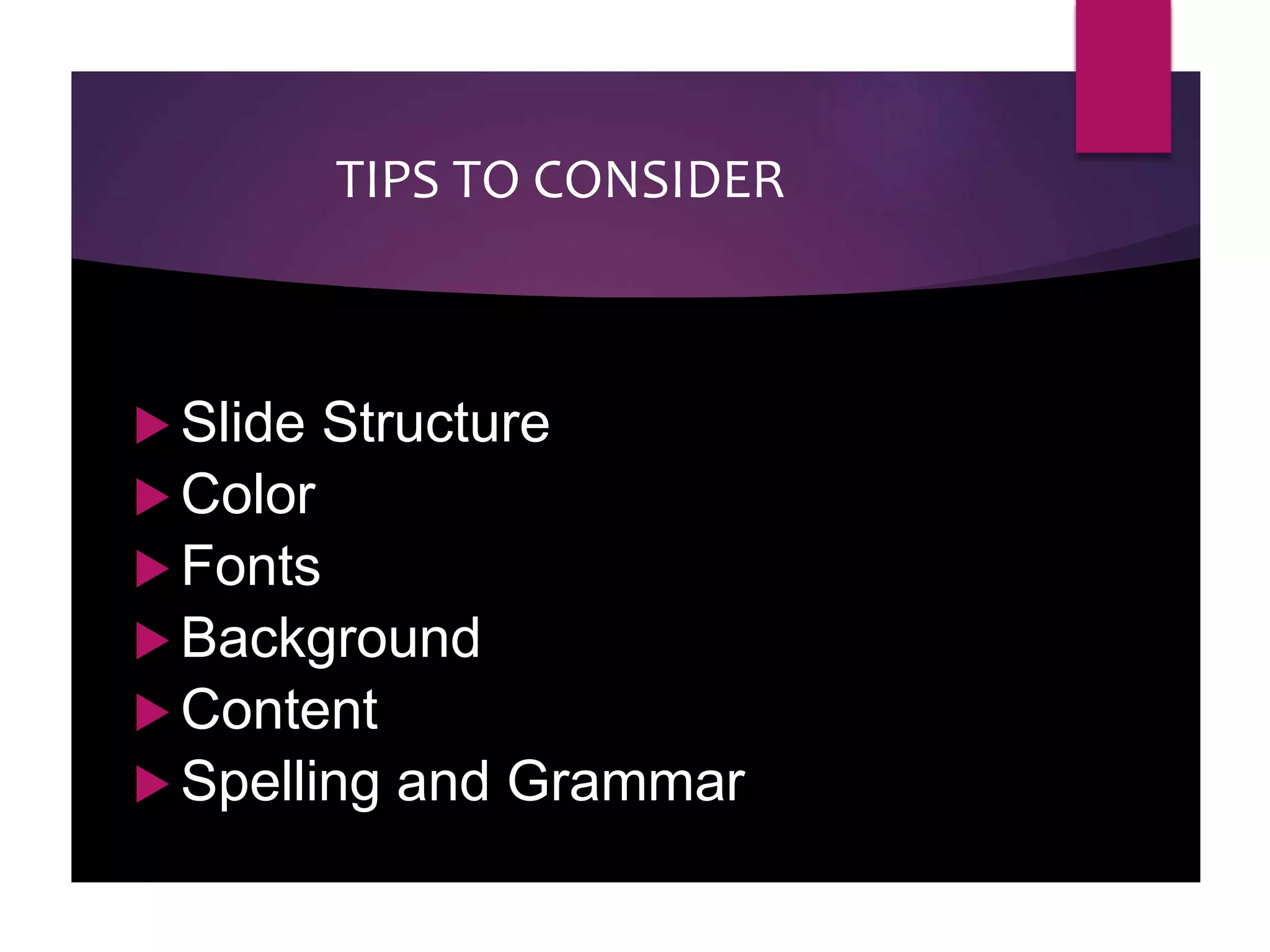 TIPS TO CONSIDER
 Slide Structure
 Color
 Fonts
 Background
 Content
 Spelling and Grammar
 