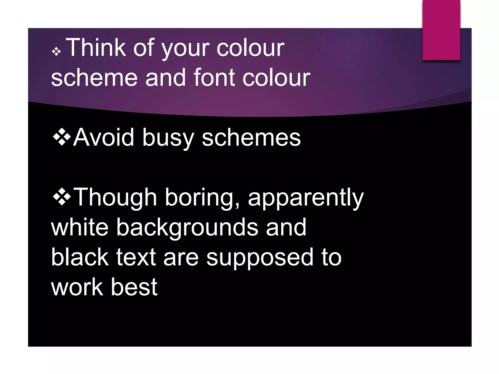  Think of your colour
scheme and font colour
Avoid busy schemes
Though boring, apparently
white backgrounds and
black text are supposed to
work best
 