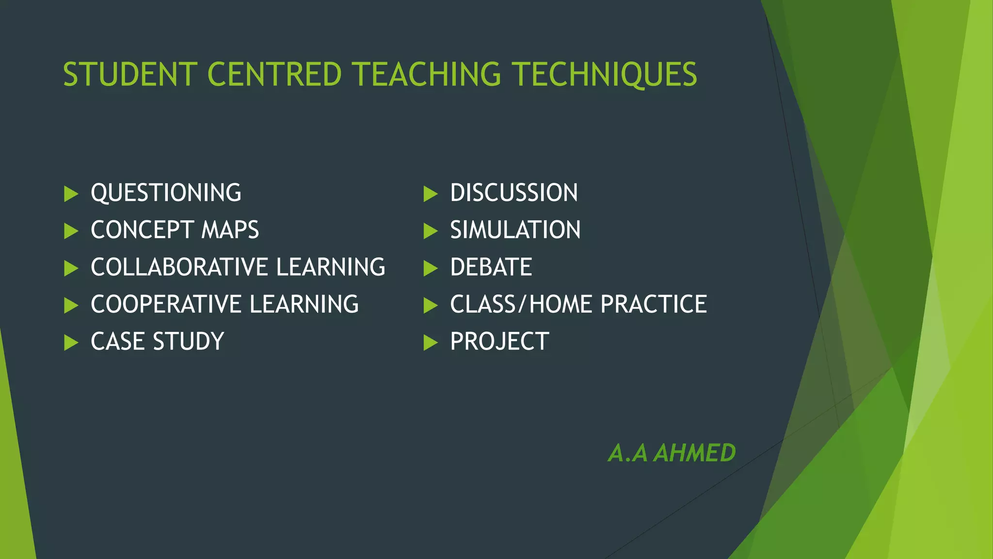 STUDENT CENTRED TEACHING TECHNIQUES
 QUESTIONING
 CONCEPT MAPS
 COLLABORATIVE LEARNING
 COOPERATIVE LEARNING
 CASE STUDY
 DISCUSSION
 SIMULATION
 DEBATE
 CLASS/HOME PRACTICE
 PROJECT
A.A AHMED
 