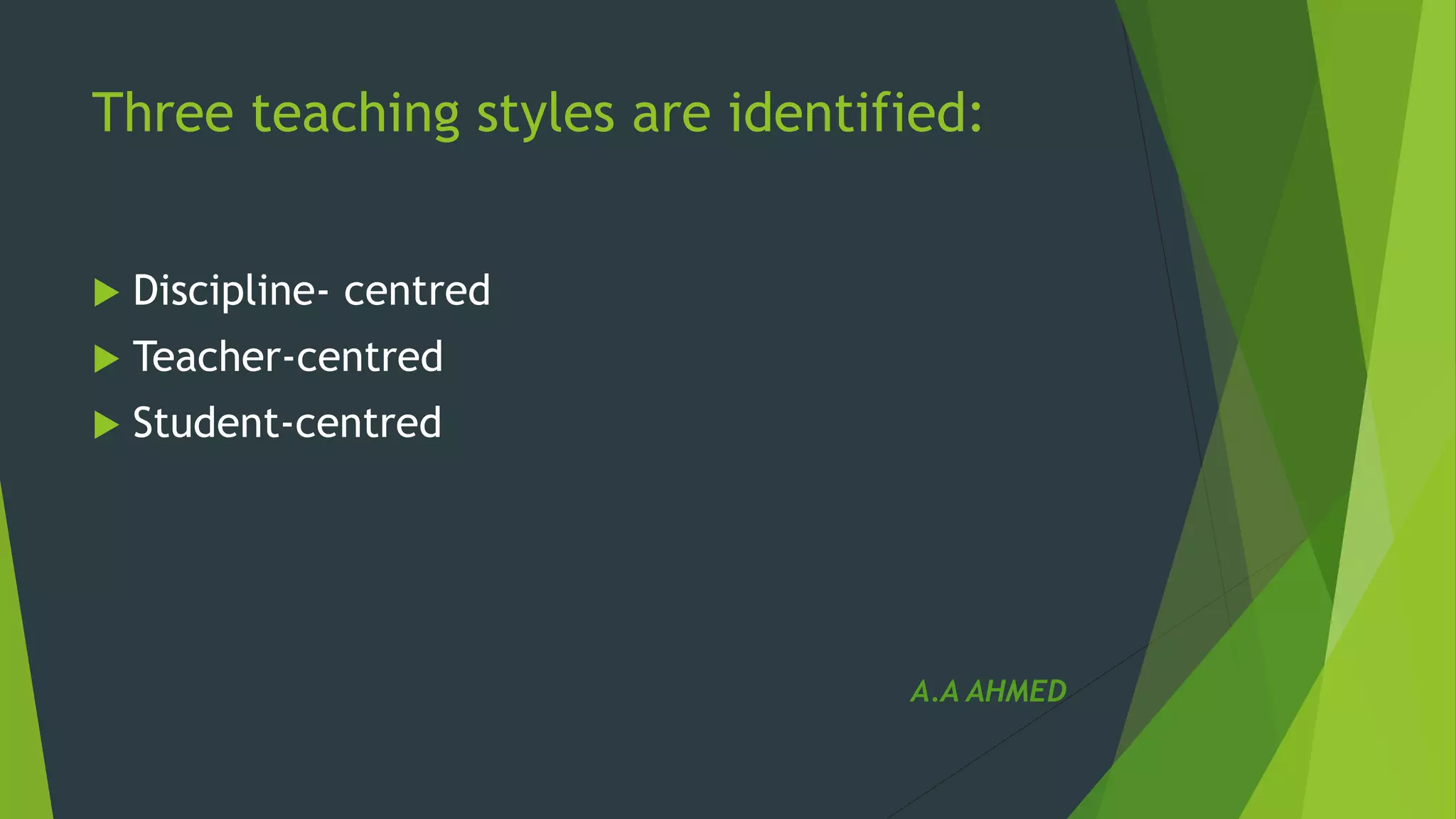Three teaching styles are identified:
 Discipline- centred
 Teacher-centred
 Student-centred
A.A AHMED
 