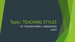 Topic: TEACHING STYLES
BY: TEACHER AHMED A. ABDULRAZAQ
©2019
 