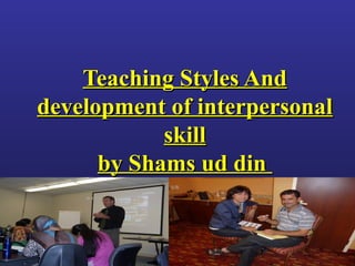 ©2004 Community Faculty Development Center
Teaching Styles AndTeaching Styles And
development of interpersonaldevelopment of interpersonal
skillskill
by Shams ud dinby Shams ud din
 