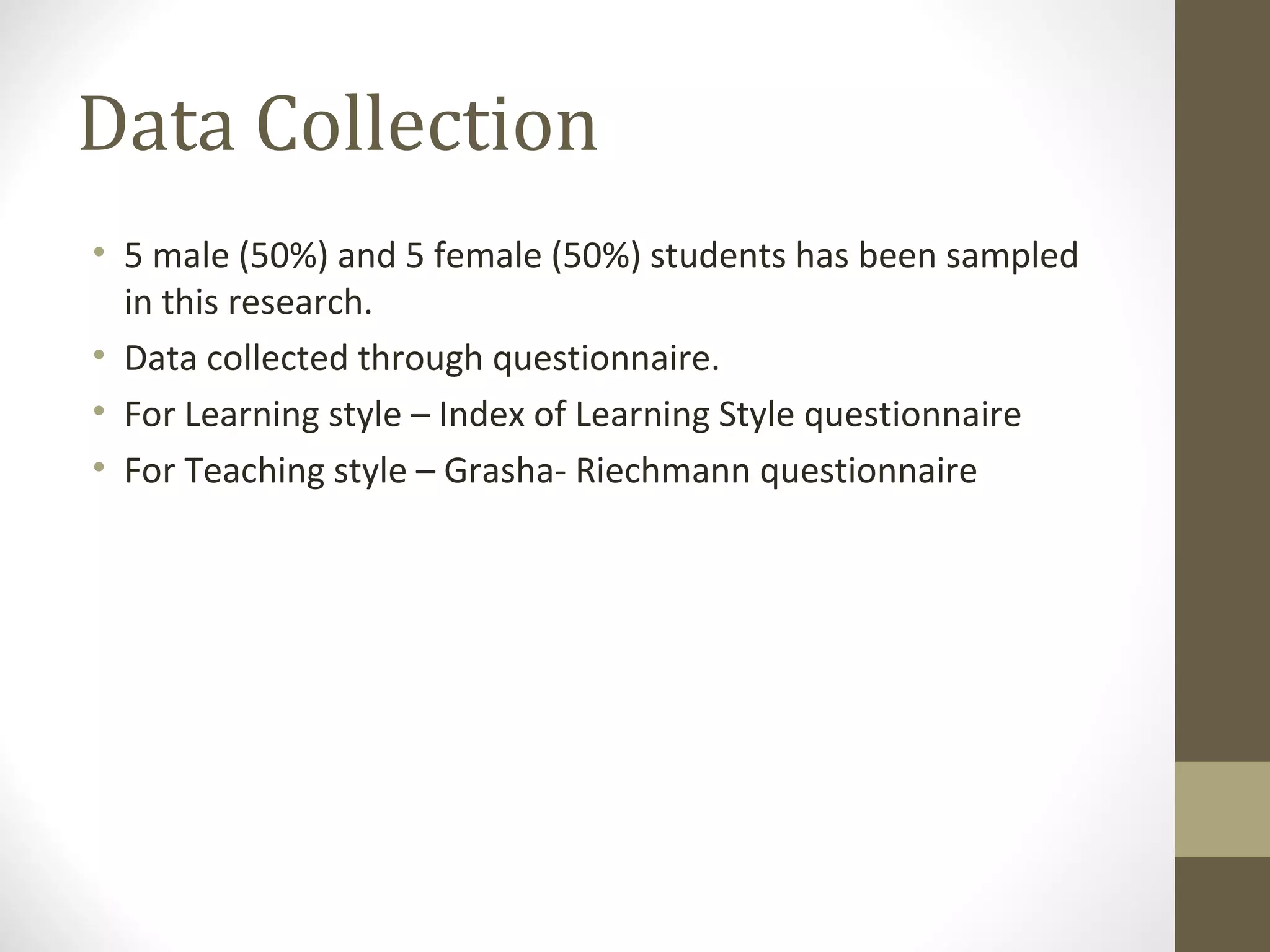 Data Collection
• 5 male (50%) and 5 female (50%) students has been sampled
  in this research.
• Data collected through questionnaire.
• For Learning style – Index of Learning Style questionnaire
• For Teaching style – Grasha- Riechmann questionnaire
 