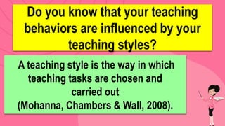 Do you know that your teaching
behaviors are influenced by your
teaching styles?
A teaching style is the way in which
teaching tasks are chosen and
carried out
(Mohanna, Chambers & Wall, 2008).
 