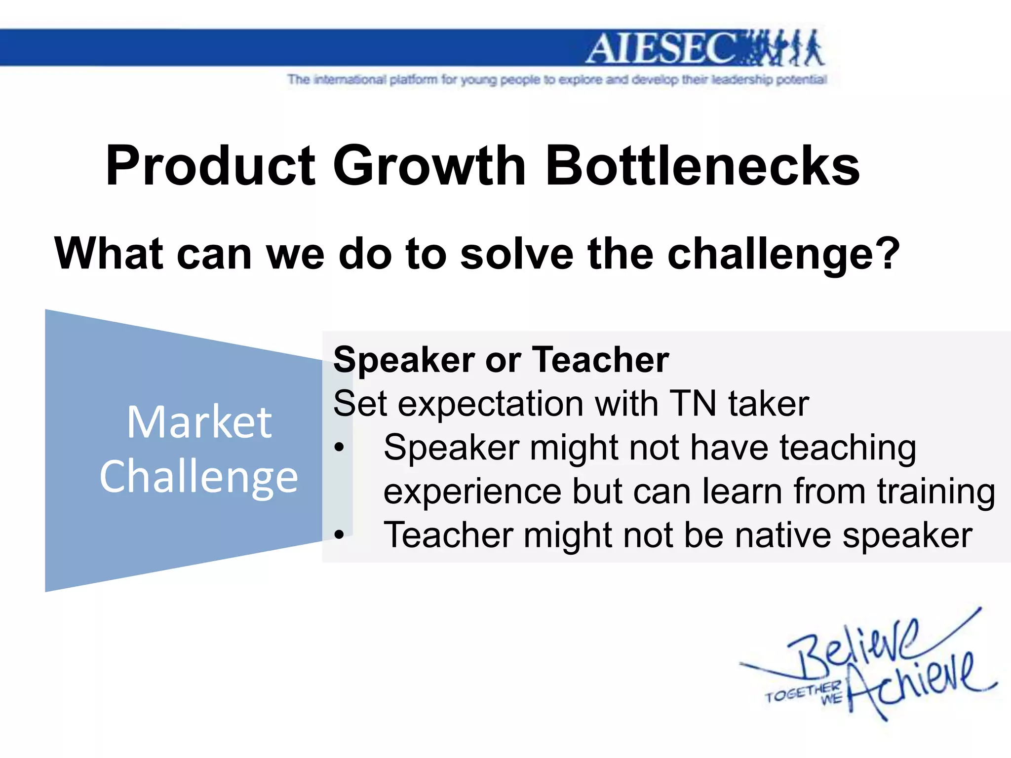 Product Growth Bottlenecks
What can we do to solve the challenge?

             Speaker or Teacher
             Set expectation with TN taker
  Market     • Speaker might not have teaching
 Challenge      experience but can learn from training
             • Teacher might not be native speaker
 