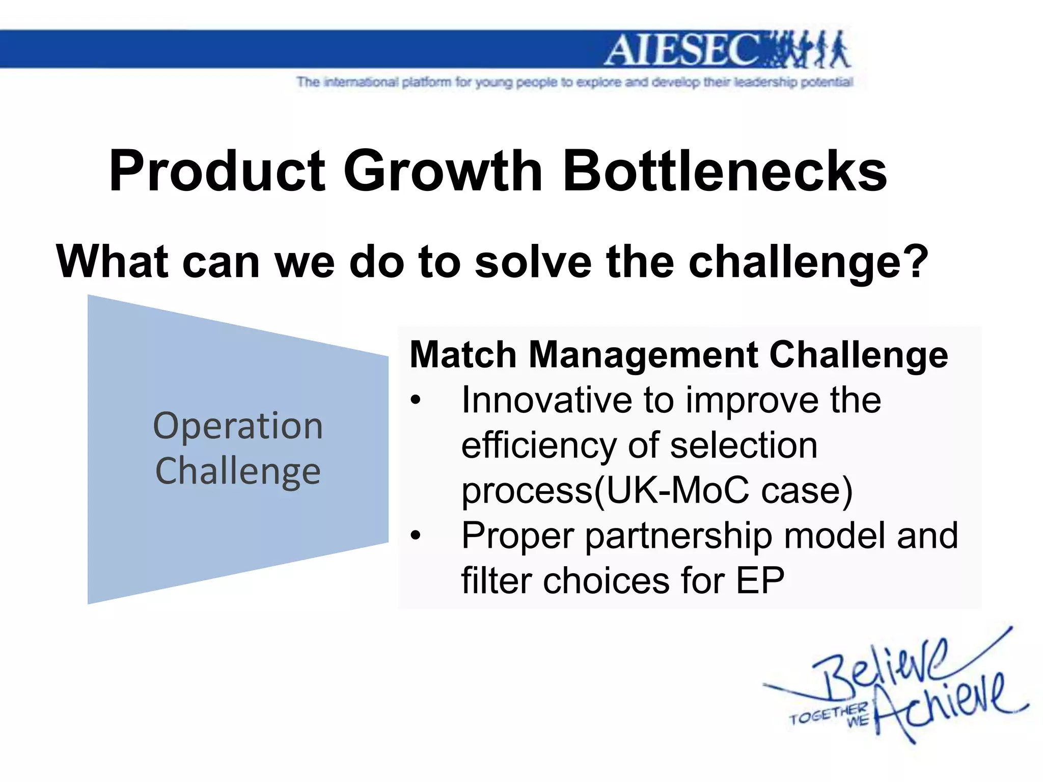 Product Growth Bottlenecks
What can we do to solve the challenge?
                Match Management Challenge
                • Innovative to improve the
    Operation     efficiency of selection
    Challenge     process(UK-MoC case)
                • Proper partnership model and
                  filter choices for EP
 