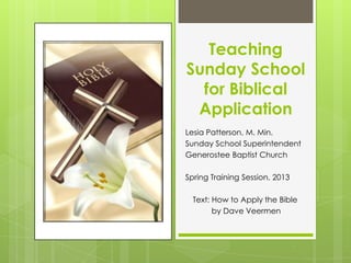 Teaching
Sunday School
for Biblical
Application
Lesia Patterson, M. Min.
Sunday School Superintendent
Generostee Baptist Church
Spring Training Session, 2013
Text: How to Apply the Bible
by Dave Veermen
 