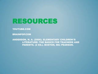 RESOURCES
YOUTUBE.COM

BRAINPOP.COM

ANDERSON, N. A. (2006). ELEMENTARY CHILDREN'S
      LITERATURE: THE BASICS FOR TEACHERS AND
      PARENTS. (2 ED.). BOSTON, MA: PEARSON.
 