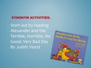 SYNONYM ACTIVITIES:

Start out by reading
Alexander and the
Terrible, Horrible, No
Good, Very Bad Day
By Judith Viorst
 