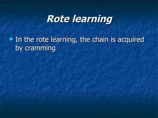 Rote learning In the rote learning, the chain is acquired by cramming  