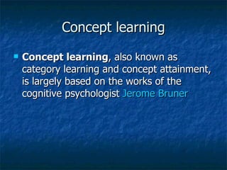 Concept learning Concept learning , also known as category learning and concept attainment, is largely based on the works of the cognitive psychologist  Jerome Bruner   
