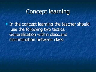 Concept learning In the concept learning the teacher should  use the following two tactics. Generalization within class.and discrimination between class. 