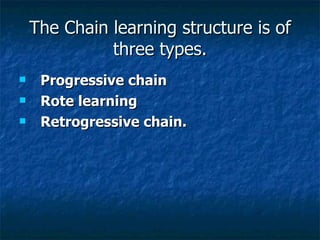 The Chain learning structure is of three types. Progressive chain   Rote learning   Retrogressive chain.   