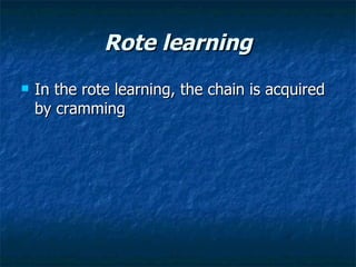 Rote learning <ul><li>In the rote learning, the chain is acquired by cramming  </li></ul>