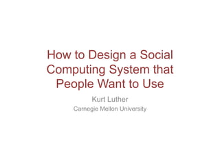How to Design a Social
Computing System that
People Want to Use
Kurt Luther
Carnegie Mellon University

 