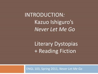 ENGL 103, Spring 2011, Never Let Me Go INTRODUCTION: 	Kazuo Ishiguro’s	Never Let Me Go Literary Dystopias + Reading Fiction 