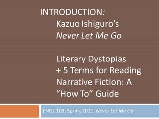 ENGL 103, Spring 2011, Never Let Me Go INTRODUCTION: 	Kazuo Ishiguro’s	Never Let Me Go Literary Dystopias 	+ 5 Terms for Reading 	Narrative Fiction: A 	“How To” Guide 