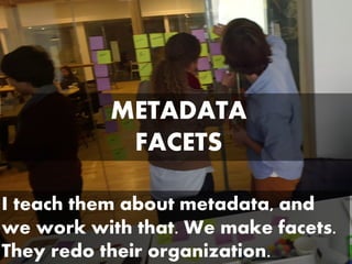 METADATA
FACETS
I teach them about metadata, and
we work with that. We make facets.
They redo their organization.
 