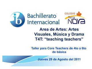 Area de Artes: Artes
  Visuales, Música y Drama
  T4T: “teaching teachers”

Taller para Core Teachers de 4to a 6to
               de básica

    Jueves 29 de Agosto del 2011
 