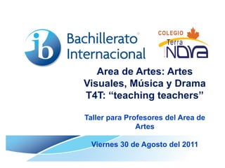 Area de Artes: Artes
Visuales, Música y Drama
T4T: “teaching teachers”

Taller para Profesores del Area de
               Artes

 Viernes 30 de Agosto del 2011
 