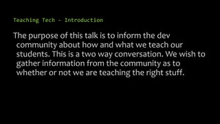 Teaching Tech - Introduction
The purpose of this talk is to inform the dev
community about how and what we teach our
stude...